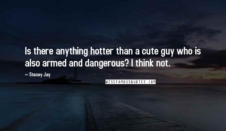Stacey Jay Quotes: Is there anything hotter than a cute guy who is also armed and dangerous? I think not.