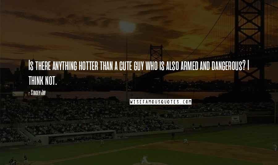 Stacey Jay Quotes: Is there anything hotter than a cute guy who is also armed and dangerous? I think not.