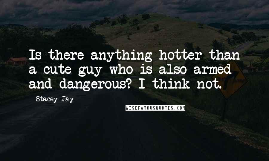 Stacey Jay Quotes: Is there anything hotter than a cute guy who is also armed and dangerous? I think not.