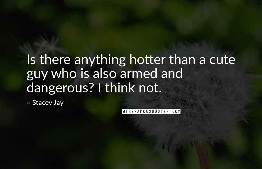 Stacey Jay Quotes: Is there anything hotter than a cute guy who is also armed and dangerous? I think not.