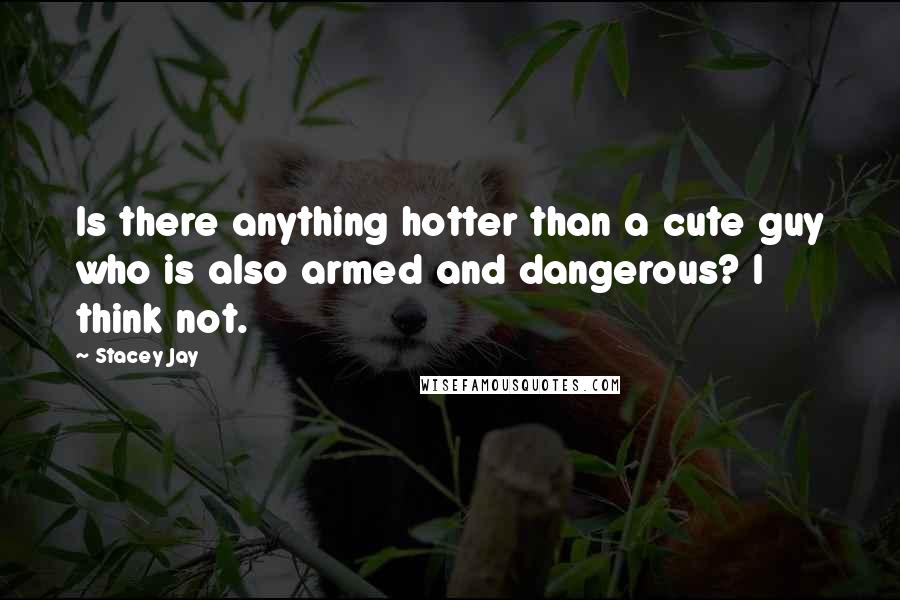 Stacey Jay Quotes: Is there anything hotter than a cute guy who is also armed and dangerous? I think not.