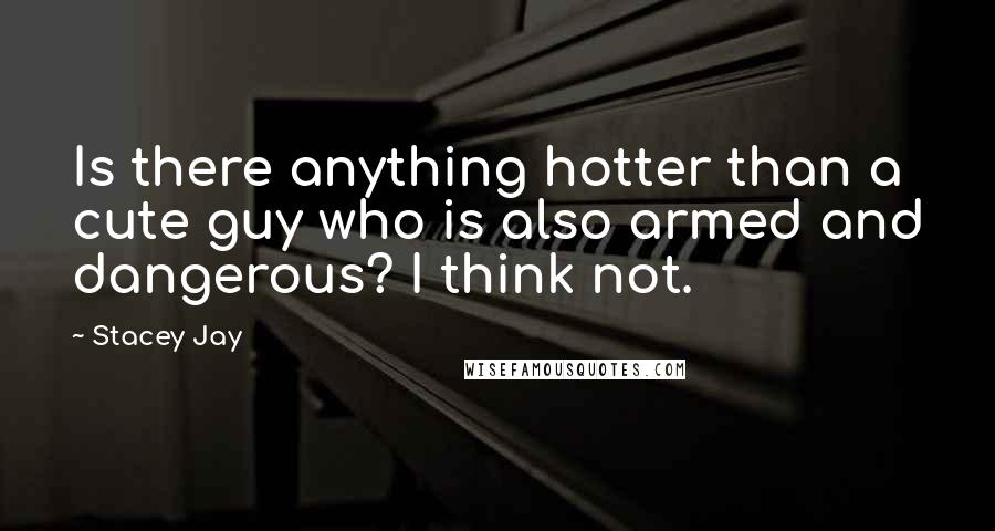 Stacey Jay Quotes: Is there anything hotter than a cute guy who is also armed and dangerous? I think not.