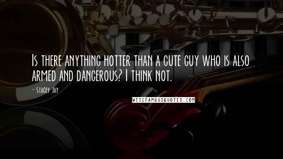 Stacey Jay Quotes: Is there anything hotter than a cute guy who is also armed and dangerous? I think not.