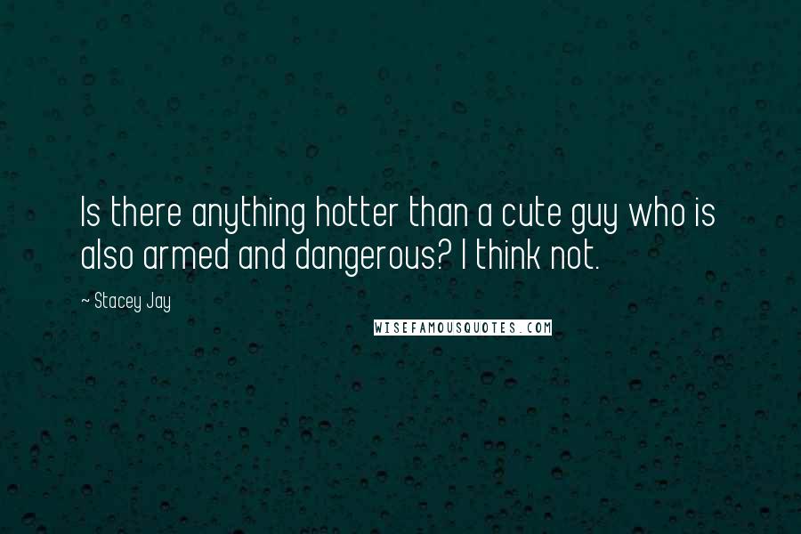 Stacey Jay Quotes: Is there anything hotter than a cute guy who is also armed and dangerous? I think not.