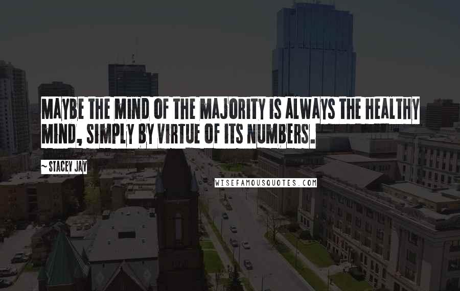 Stacey Jay Quotes: Maybe the mind of the majority is always the healthy mind, simply by virtue of its numbers.