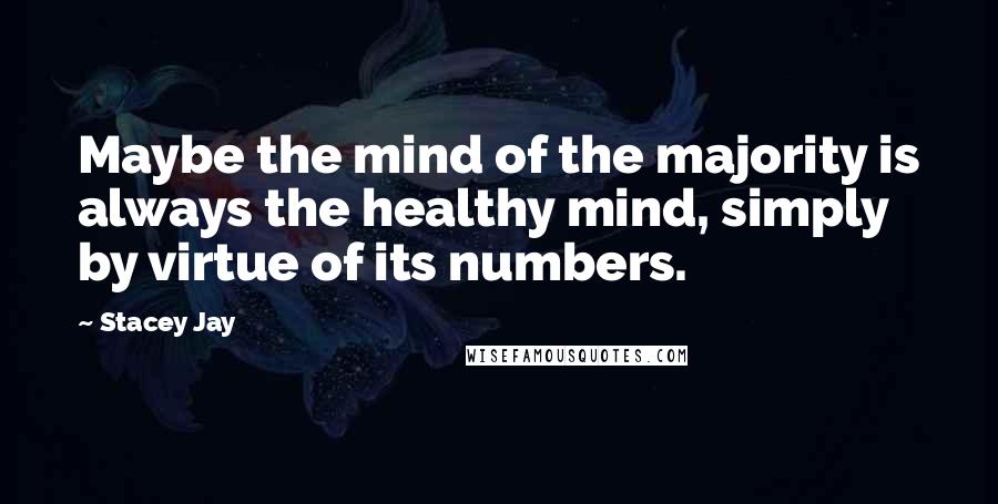 Stacey Jay Quotes: Maybe the mind of the majority is always the healthy mind, simply by virtue of its numbers.