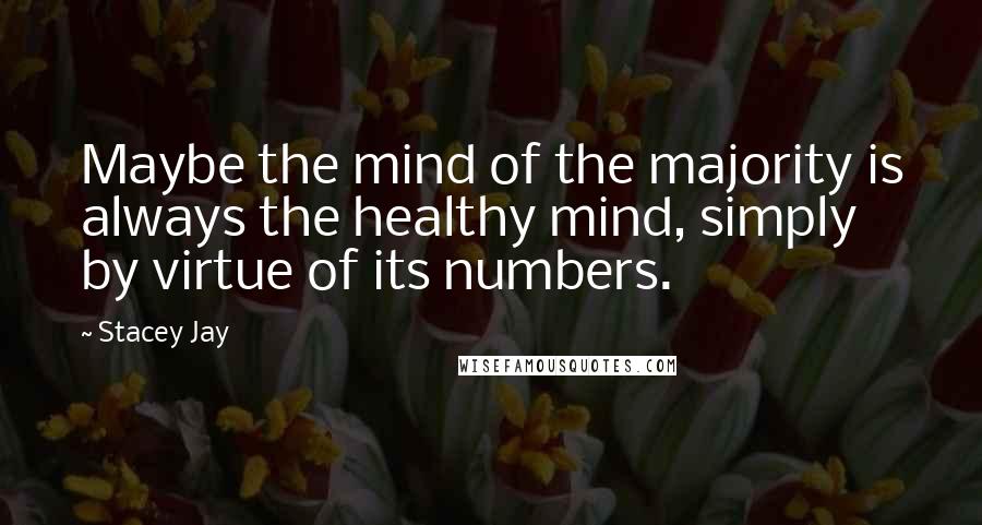 Stacey Jay Quotes: Maybe the mind of the majority is always the healthy mind, simply by virtue of its numbers.