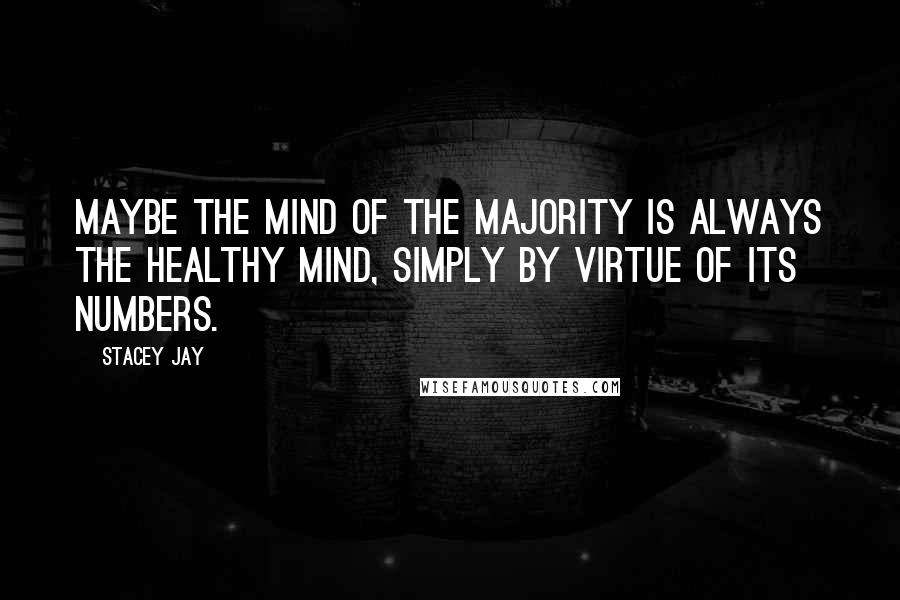 Stacey Jay Quotes: Maybe the mind of the majority is always the healthy mind, simply by virtue of its numbers.