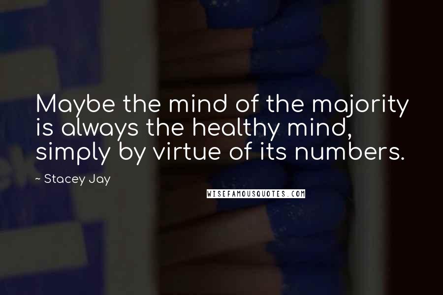 Stacey Jay Quotes: Maybe the mind of the majority is always the healthy mind, simply by virtue of its numbers.