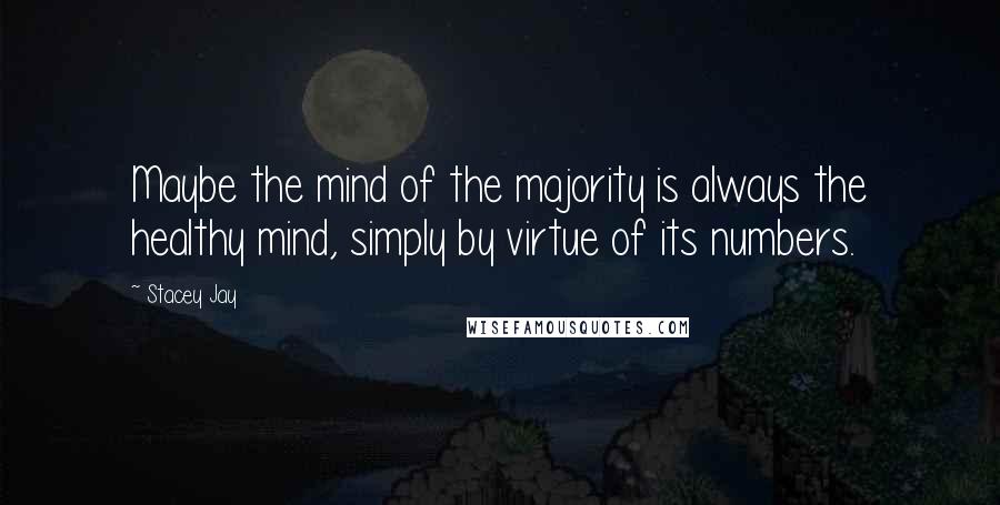 Stacey Jay Quotes: Maybe the mind of the majority is always the healthy mind, simply by virtue of its numbers.