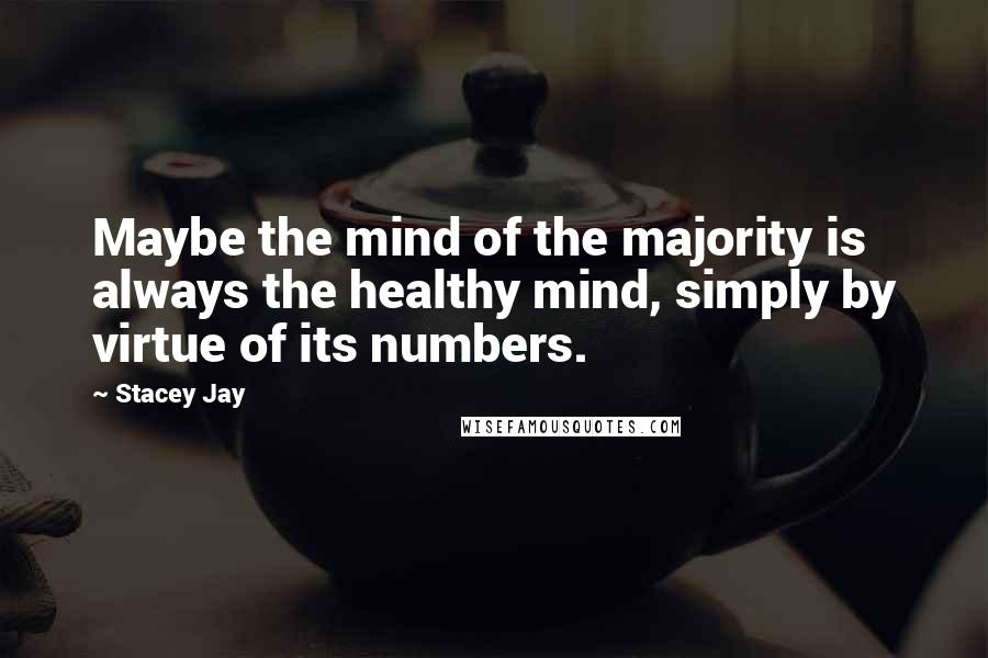 Stacey Jay Quotes: Maybe the mind of the majority is always the healthy mind, simply by virtue of its numbers.