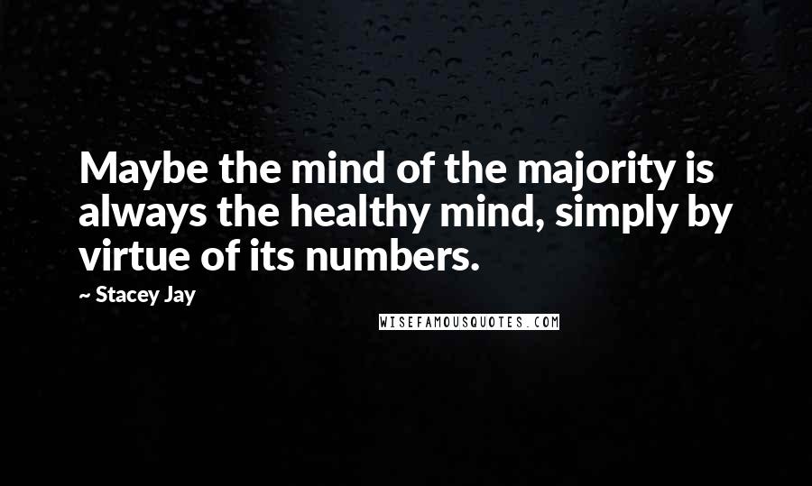 Stacey Jay Quotes: Maybe the mind of the majority is always the healthy mind, simply by virtue of its numbers.