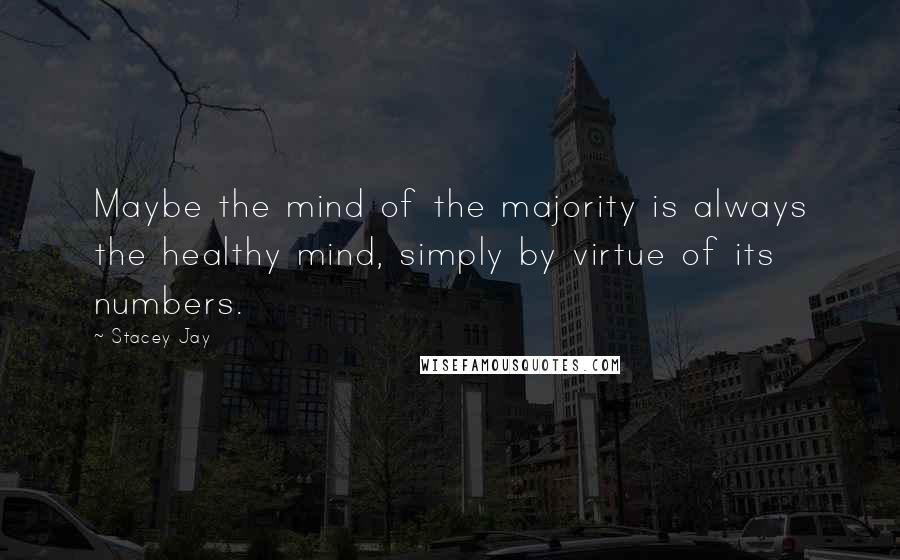 Stacey Jay Quotes: Maybe the mind of the majority is always the healthy mind, simply by virtue of its numbers.