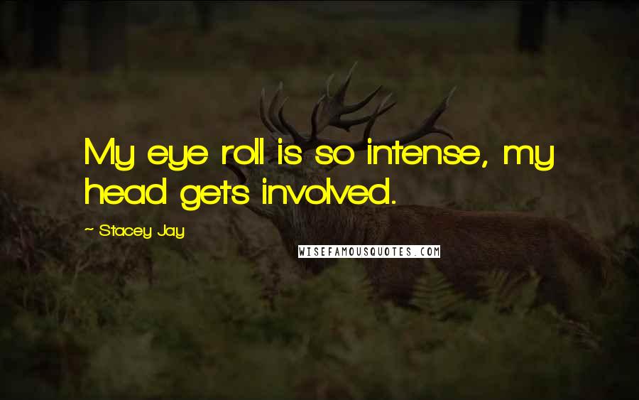 Stacey Jay Quotes: My eye roll is so intense, my head gets involved.