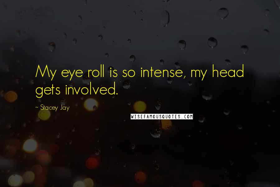 Stacey Jay Quotes: My eye roll is so intense, my head gets involved.