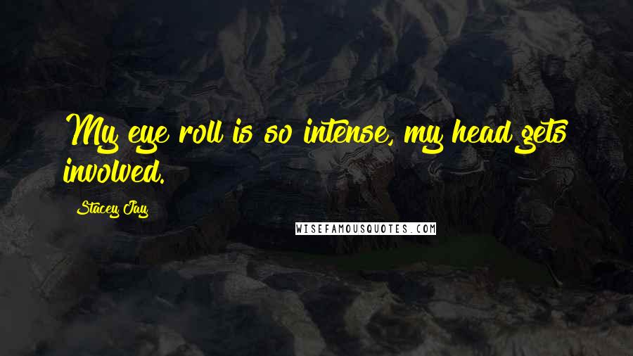 Stacey Jay Quotes: My eye roll is so intense, my head gets involved.