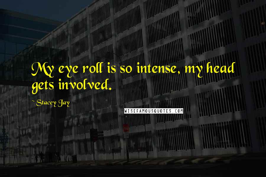 Stacey Jay Quotes: My eye roll is so intense, my head gets involved.