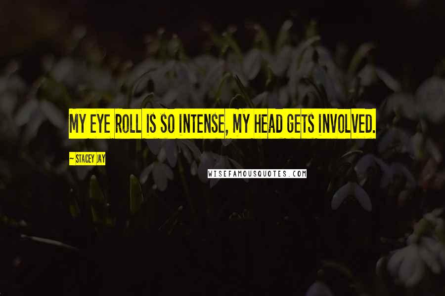 Stacey Jay Quotes: My eye roll is so intense, my head gets involved.