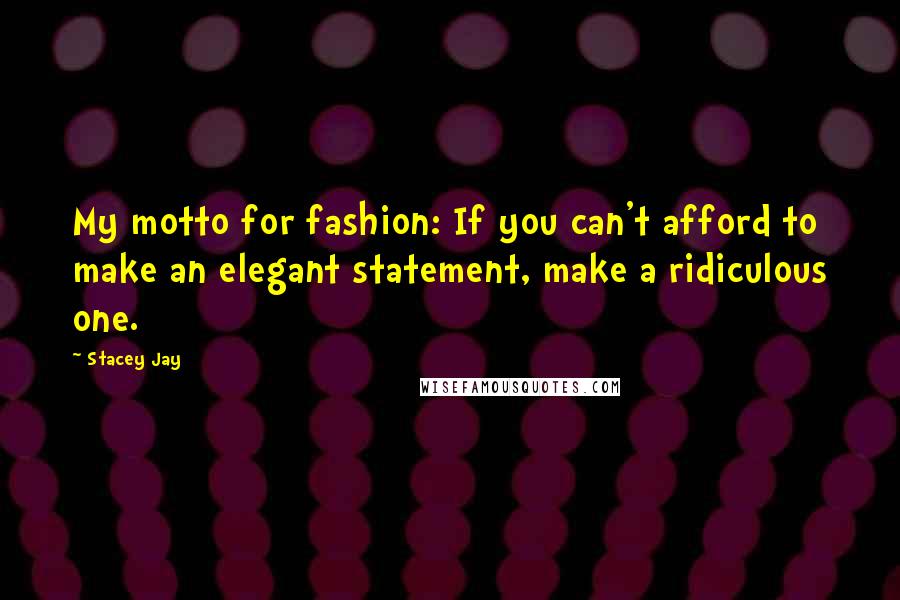 Stacey Jay Quotes: My motto for fashion: If you can't afford to make an elegant statement, make a ridiculous one.