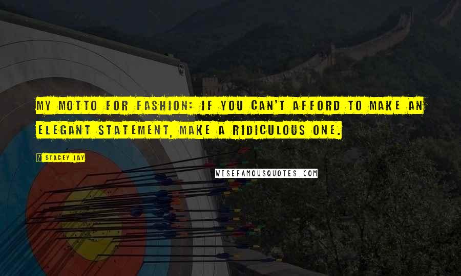 Stacey Jay Quotes: My motto for fashion: If you can't afford to make an elegant statement, make a ridiculous one.