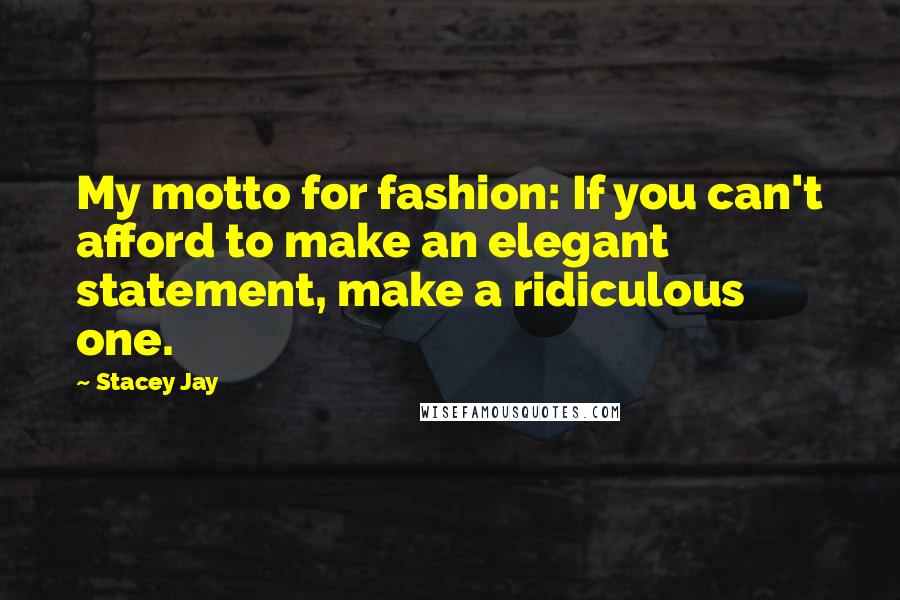 Stacey Jay Quotes: My motto for fashion: If you can't afford to make an elegant statement, make a ridiculous one.