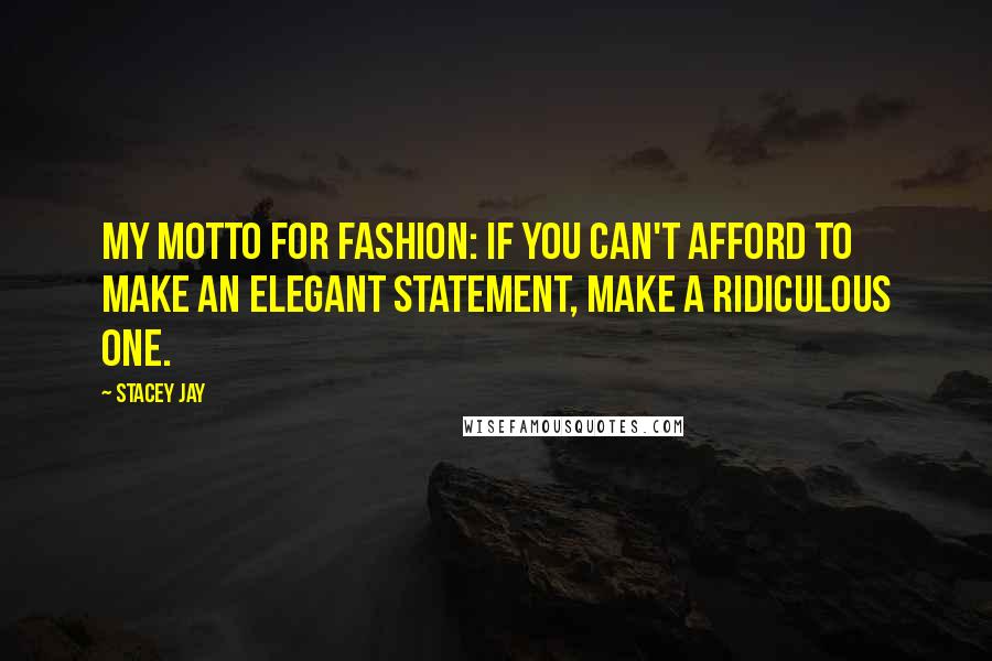 Stacey Jay Quotes: My motto for fashion: If you can't afford to make an elegant statement, make a ridiculous one.