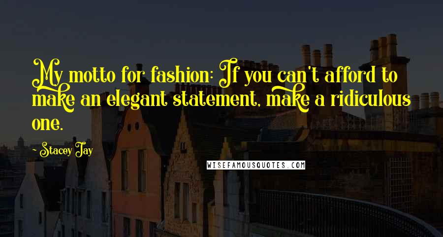 Stacey Jay Quotes: My motto for fashion: If you can't afford to make an elegant statement, make a ridiculous one.