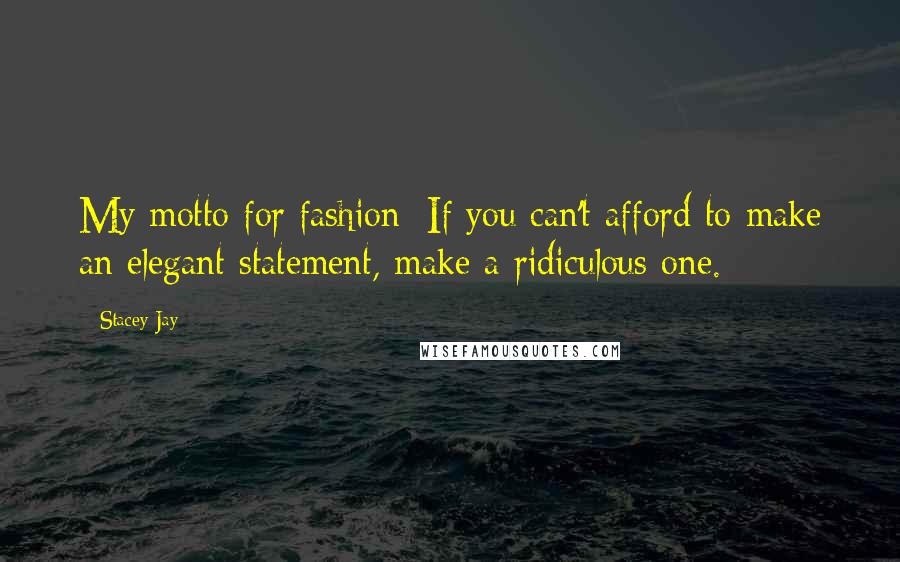 Stacey Jay Quotes: My motto for fashion: If you can't afford to make an elegant statement, make a ridiculous one.