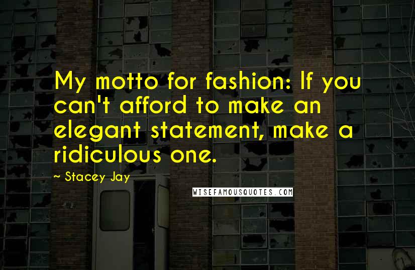 Stacey Jay Quotes: My motto for fashion: If you can't afford to make an elegant statement, make a ridiculous one.