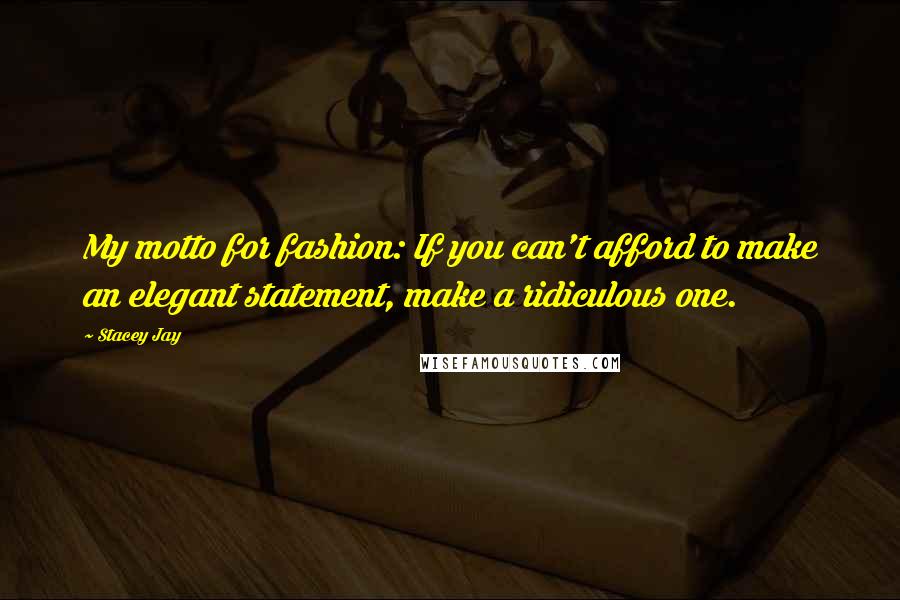 Stacey Jay Quotes: My motto for fashion: If you can't afford to make an elegant statement, make a ridiculous one.