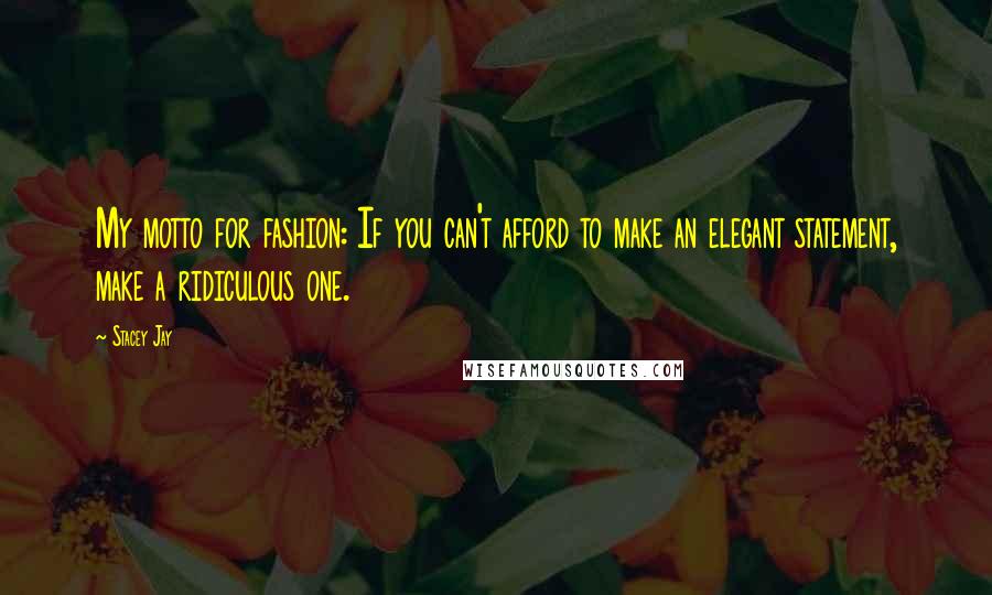 Stacey Jay Quotes: My motto for fashion: If you can't afford to make an elegant statement, make a ridiculous one.