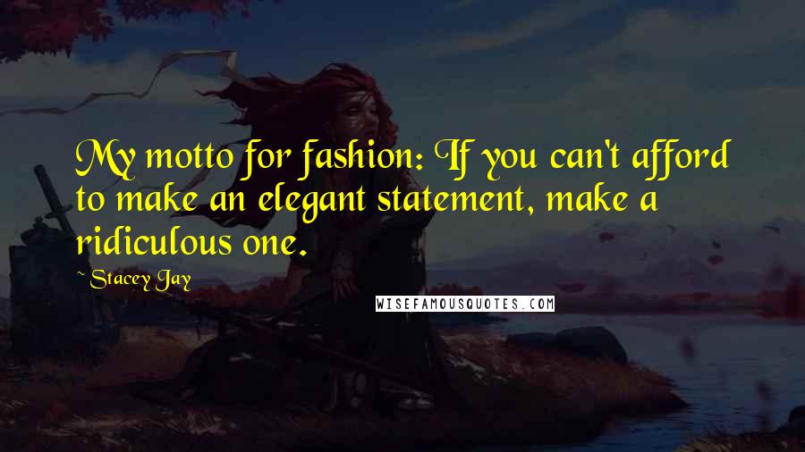 Stacey Jay Quotes: My motto for fashion: If you can't afford to make an elegant statement, make a ridiculous one.