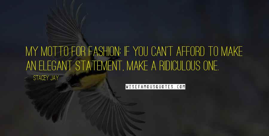 Stacey Jay Quotes: My motto for fashion: If you can't afford to make an elegant statement, make a ridiculous one.