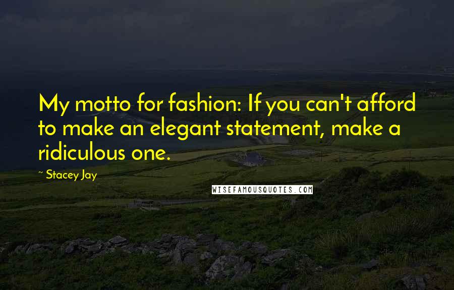 Stacey Jay Quotes: My motto for fashion: If you can't afford to make an elegant statement, make a ridiculous one.