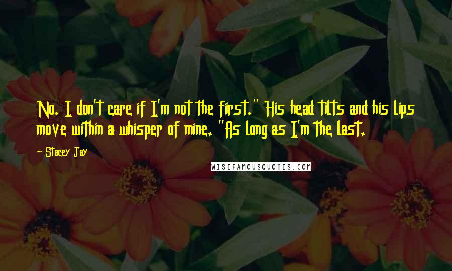 Stacey Jay Quotes: No. I don't care if I'm not the first." His head tilts and his lips move within a whisper of mine. "As long as I'm the last.