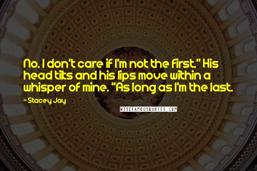 Stacey Jay Quotes: No. I don't care if I'm not the first." His head tilts and his lips move within a whisper of mine. "As long as I'm the last.