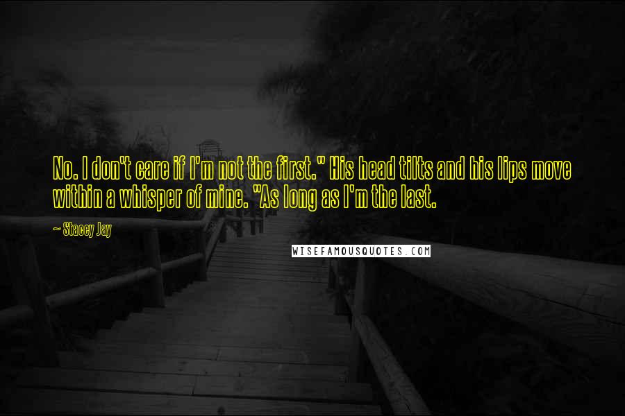 Stacey Jay Quotes: No. I don't care if I'm not the first." His head tilts and his lips move within a whisper of mine. "As long as I'm the last.
