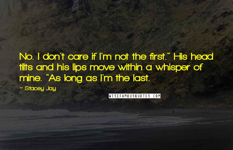 Stacey Jay Quotes: No. I don't care if I'm not the first." His head tilts and his lips move within a whisper of mine. "As long as I'm the last.