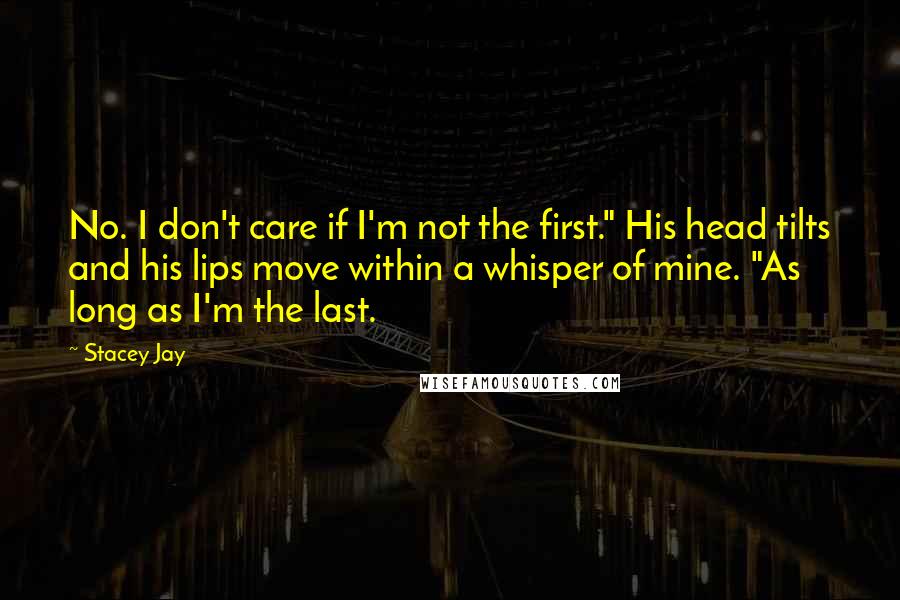 Stacey Jay Quotes: No. I don't care if I'm not the first." His head tilts and his lips move within a whisper of mine. "As long as I'm the last.