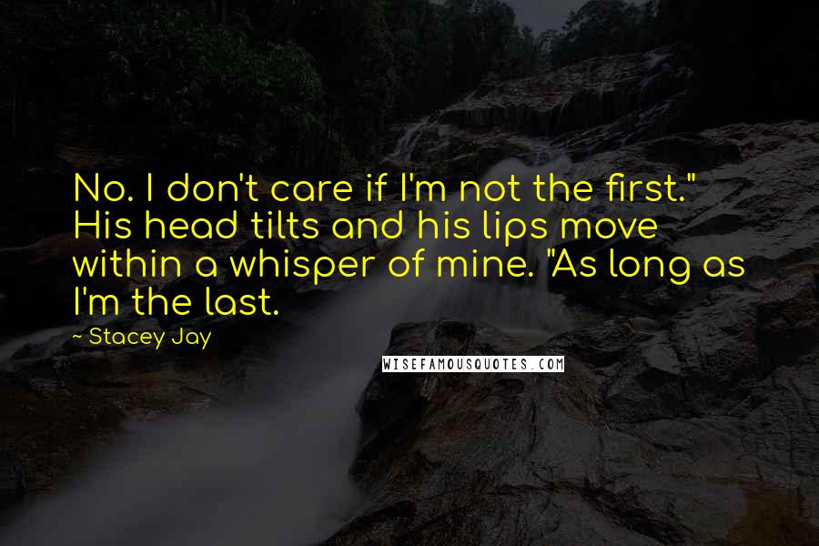 Stacey Jay Quotes: No. I don't care if I'm not the first." His head tilts and his lips move within a whisper of mine. "As long as I'm the last.