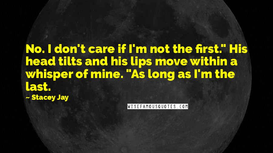 Stacey Jay Quotes: No. I don't care if I'm not the first." His head tilts and his lips move within a whisper of mine. "As long as I'm the last.