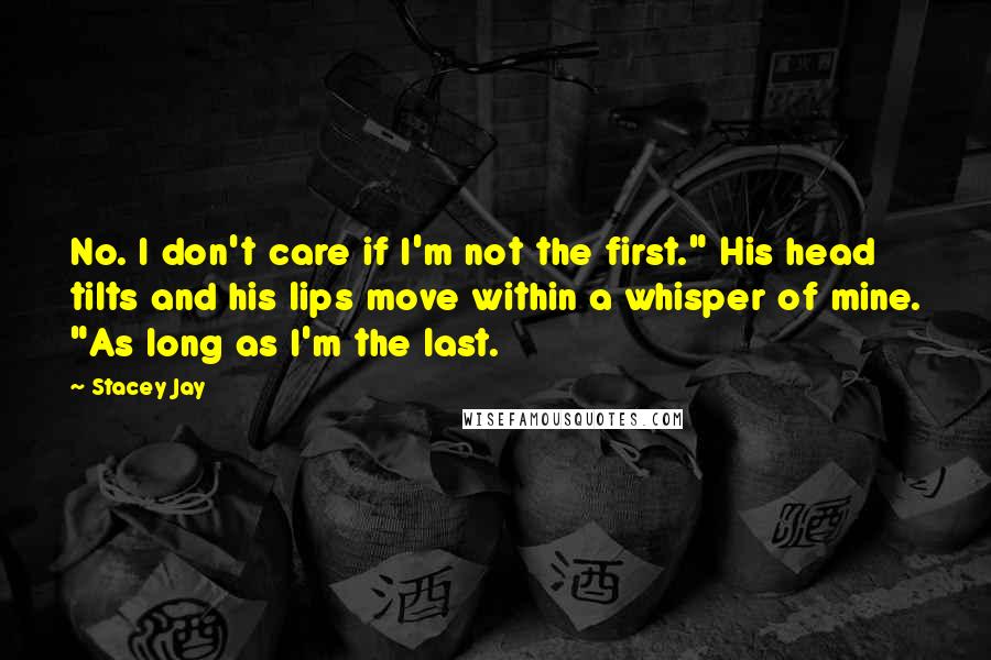 Stacey Jay Quotes: No. I don't care if I'm not the first." His head tilts and his lips move within a whisper of mine. "As long as I'm the last.
