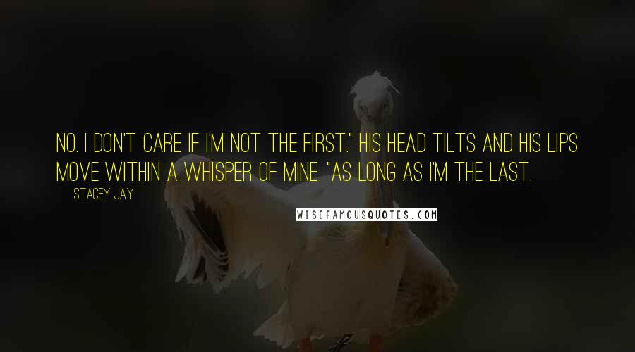 Stacey Jay Quotes: No. I don't care if I'm not the first." His head tilts and his lips move within a whisper of mine. "As long as I'm the last.