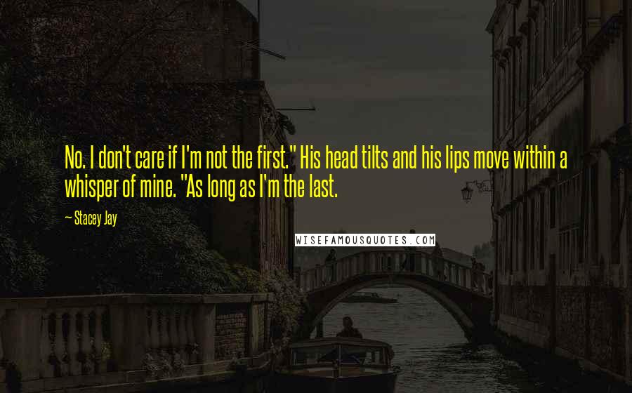 Stacey Jay Quotes: No. I don't care if I'm not the first." His head tilts and his lips move within a whisper of mine. "As long as I'm the last.