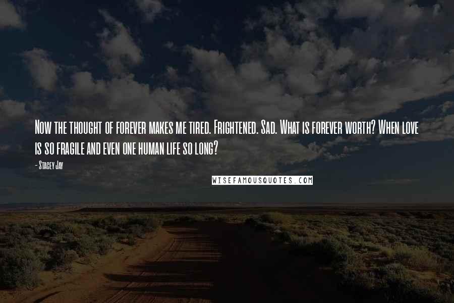 Stacey Jay Quotes: Now the thought of forever makes me tired. Frightened. Sad. What is forever worth? When love is so fragile and even one human life so long?