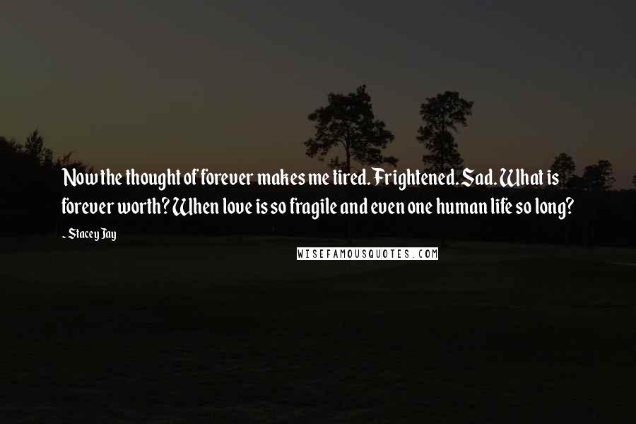 Stacey Jay Quotes: Now the thought of forever makes me tired. Frightened. Sad. What is forever worth? When love is so fragile and even one human life so long?