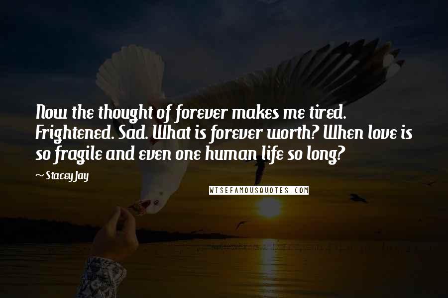 Stacey Jay Quotes: Now the thought of forever makes me tired. Frightened. Sad. What is forever worth? When love is so fragile and even one human life so long?