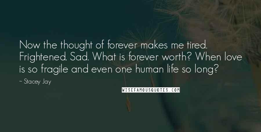 Stacey Jay Quotes: Now the thought of forever makes me tired. Frightened. Sad. What is forever worth? When love is so fragile and even one human life so long?