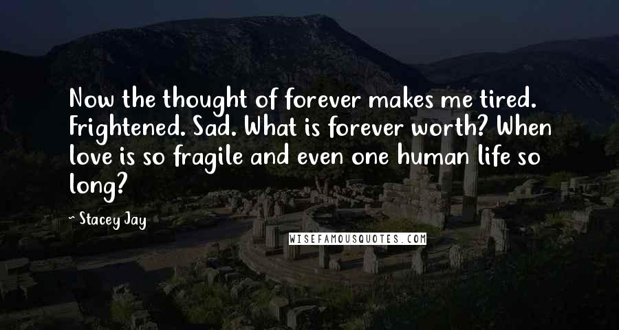Stacey Jay Quotes: Now the thought of forever makes me tired. Frightened. Sad. What is forever worth? When love is so fragile and even one human life so long?