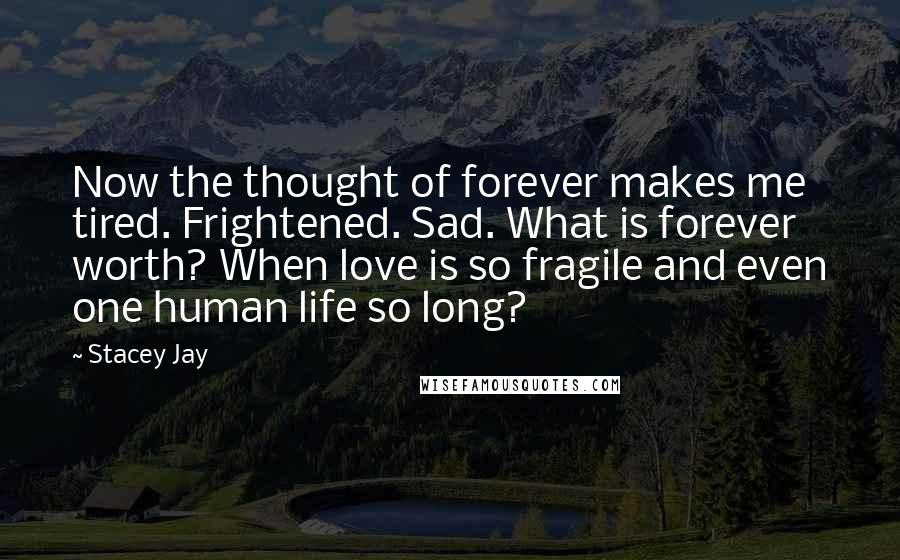 Stacey Jay Quotes: Now the thought of forever makes me tired. Frightened. Sad. What is forever worth? When love is so fragile and even one human life so long?